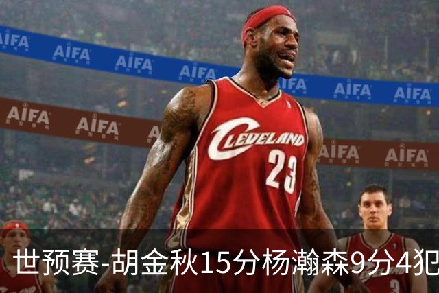 世预赛-胡金秋15分杨瀚森9分4犯 中国男篮主场负日本