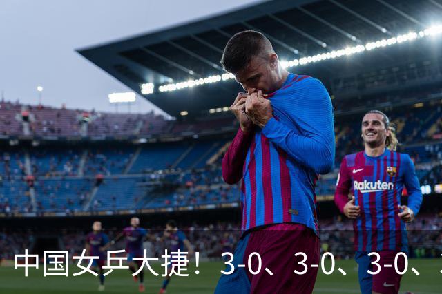 中国女乒大捷！3-0、3-0、3-0、3-2，孙颖莎、王艺迪4将晋级8强