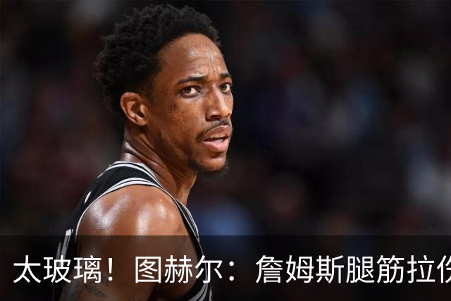 太玻璃！图赫尔：詹姆斯腿筋拉伤无法出战巴拿马 争取32强赛复出