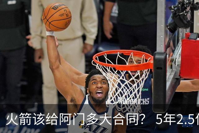 火箭该给阿门多大合同？ 5年2.5亿压力太大 5年1.85亿或比较合适