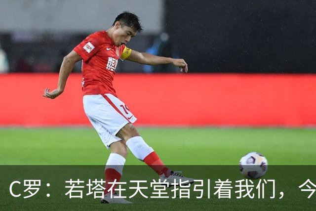 C罗：若塔在天堂指引着我们，今天赢球向他致敬是最有意义的